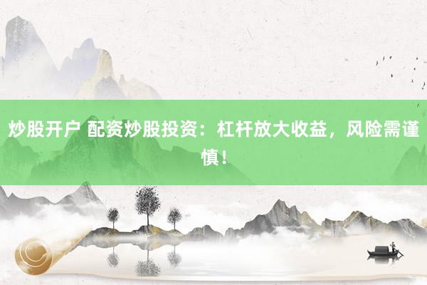 炒股开户 配资炒股投资：杠杆放大收益，风险需谨慎！