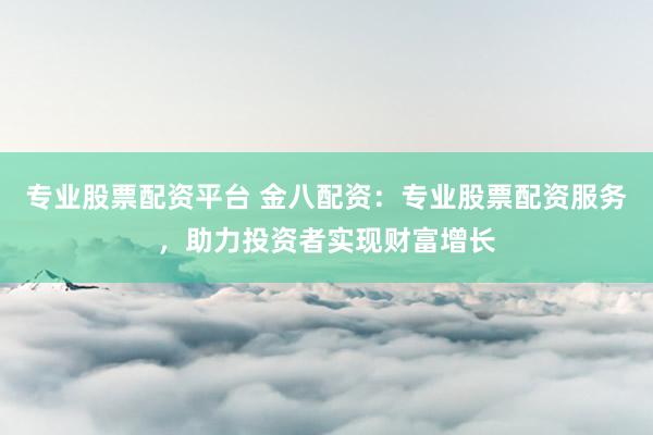 专业股票配资平台 金八配资：专业股票配资服务，助力投资者实现财富增长