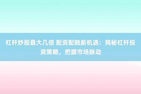 杠杆炒股最大几倍 配资配融新机遇：揭秘杠杆投资策略，把握市场脉动