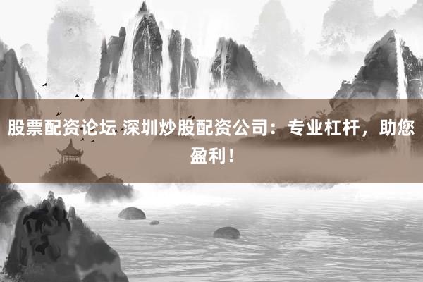 股票配资论坛 深圳炒股配资公司：专业杠杆，助您盈利！