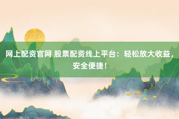 网上配资官网 股票配资线上平台：轻松放大收益，安全便捷！