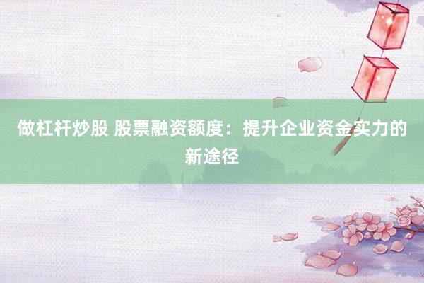 做杠杆炒股 股票融资额度：提升企业资金实力的新途径