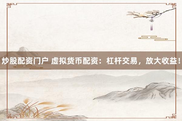炒股配资门户 虚拟货币配资：杠杆交易，放大收益！