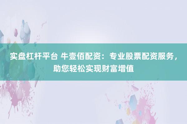 实盘杠杆平台 牛壹佰配资：专业股票配资服务，助您轻松实现财富增值