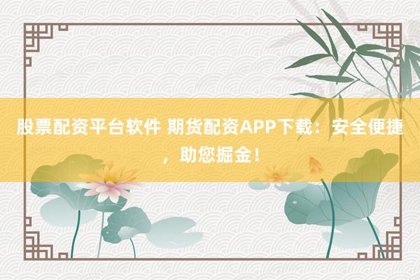股票配资平台软件 期货配资APP下载：安全便捷，助您掘金！