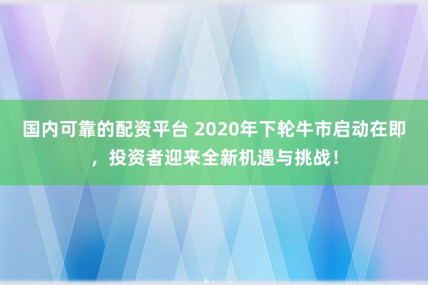 国内可靠的配资平台 2020年下轮牛市启动在即，投资者迎来全新机遇与挑战！