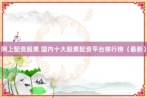 网上配资股票 国内十大股票配资平台排行榜（最新）