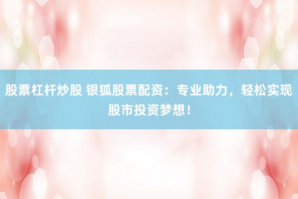 股票杠杆炒股 银狐股票配资：专业助力，轻松实现股市投资梦想！