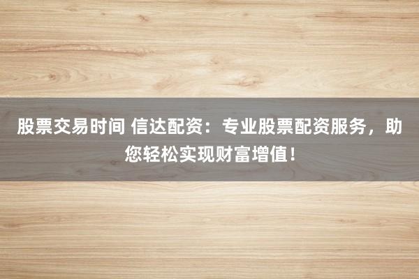 股票交易时间 信达配资：专业股票配资服务，助您轻松实现财富增值！