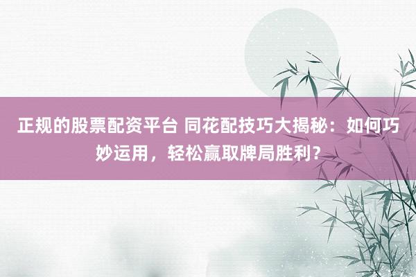 正规的股票配资平台 同花配技巧大揭秘:如何巧妙运用,轻松赢取牌局胜利?