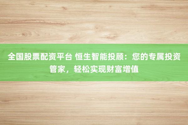 全国股票配资平台 恒生智能投顾：您的专属投资管家，轻松实现财富增值