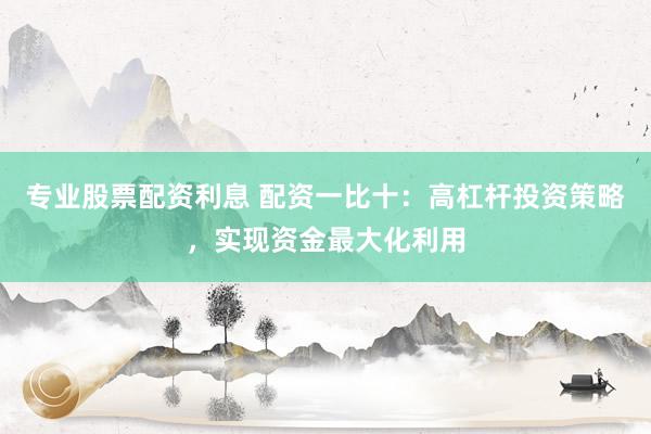 专业股票配资利息 配资一比十：高杠杆投资策略，实现资金最大化利用