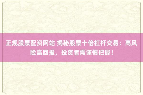 正规股票配资网站 揭秘股票十倍杠杆交易：高风险高回报，投资者需谨慎把握！