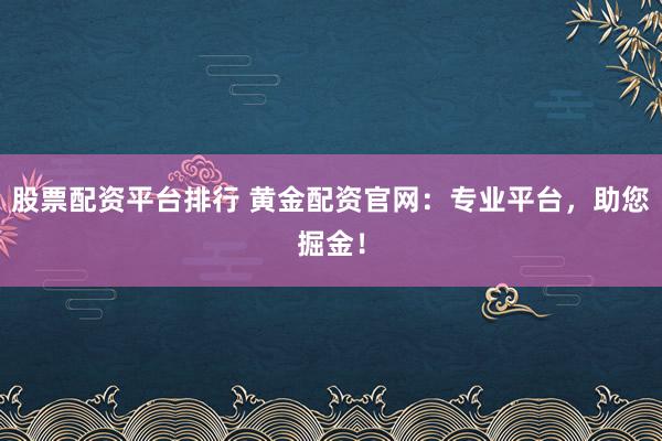 股票配资平台排行 黄金配资官网：专业平台，助您掘金！