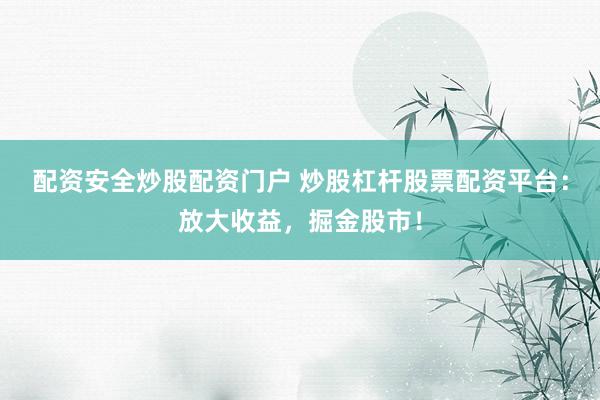 配资安全炒股配资门户 炒股杠杆股票配资平台：放大收益，掘金股市！