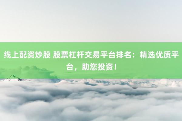 线上配资炒股 股票杠杆交易平台排名：精选优质平台，助您投资！