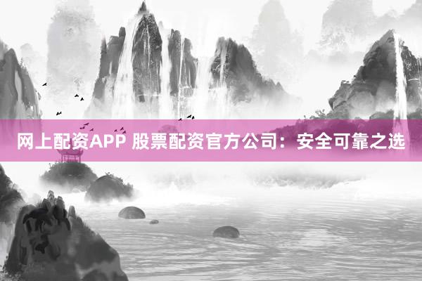 网上配资APP 股票配资官方公司：安全可靠之选