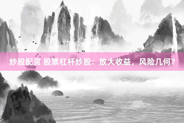 炒股配资 股票杠杆炒股：放大收益，风险几何？