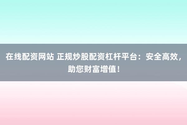 在线配资网站 正规炒股配资杠杆平台：安全高效，助您财富增值！