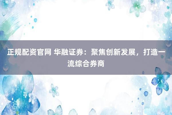 正规配资官网 华融证券：聚焦创新发展，打造一流综合券商