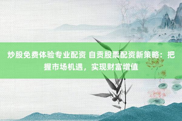 炒股免费体验专业配资 自贡股票配资新策略：把握市场机遇，实现财富增值