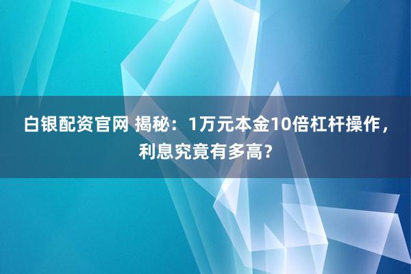 白银配资官网 揭秘：1万元本金10倍杠杆操作，利息究竟有多高？