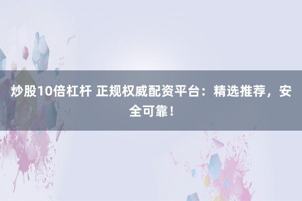 炒股10倍杠杆 正规权威配资平台：精选推荐，安全可靠！