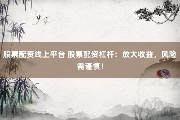 股票配资线上平台 股票配资杠杆：放大收益，风险需谨慎！