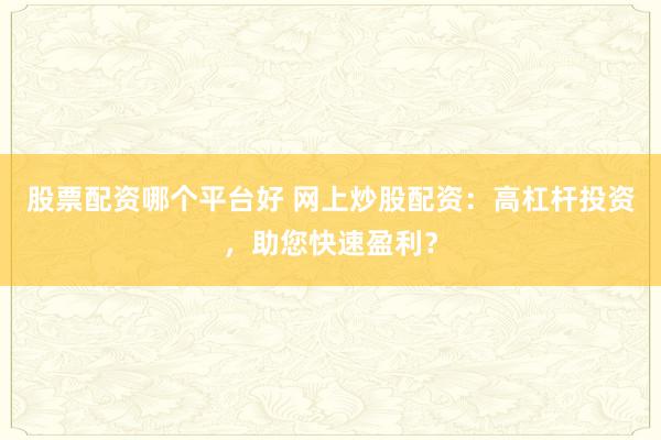 股票配资哪个平台好 网上炒股配资：高杠杆投资，助您快速盈利？