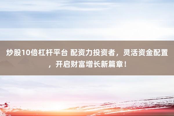 炒股10倍杠杆平台 配资力投资者，灵活资金配置，开启财富增长新篇章！