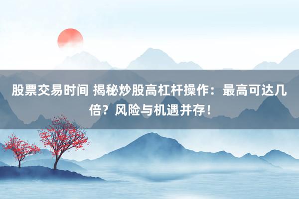 股票交易时间 揭秘炒股高杠杆操作：最高可达几倍？风险与机遇并存！