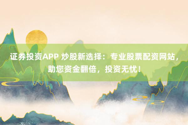 证券投资APP 炒股新选择：专业股票配资网站，助您资金翻倍，投资无忧！
