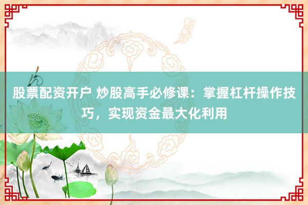 股票配资开户 炒股高手必修课：掌握杠杆操作技巧，实现资金最大化利用