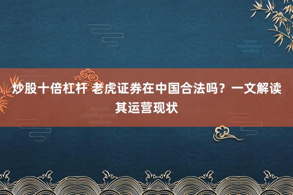 炒股十倍杠杆 老虎证券在中国合法吗？一文解读其运营现状