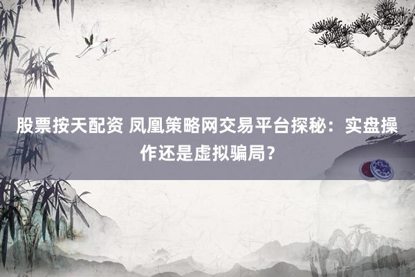 股票按天配资 凤凰策略网交易平台探秘：实盘操作还是虚拟骗局？