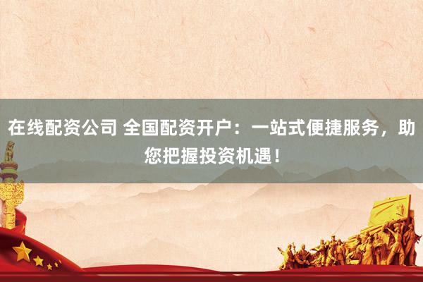 在线配资公司 全国配资开户：一站式便捷服务，助您把握投资机遇！