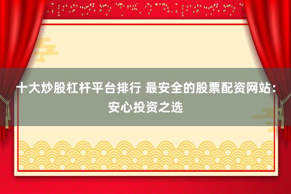 十大炒股杠杆平台排行 最安全的股票配资网站：安心投资之选