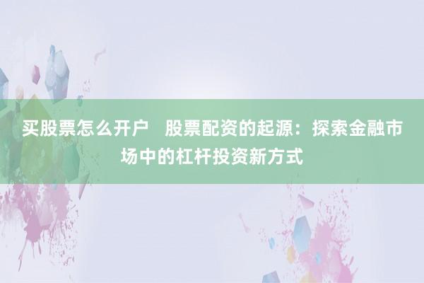 买股票怎么开户   股票配资的起源：探索金融市场中的杠杆投资新方式