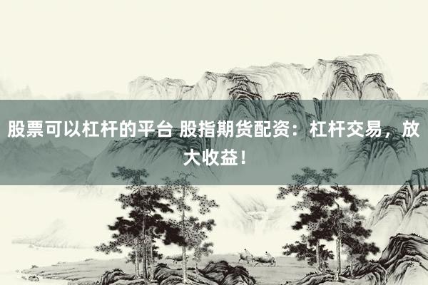 股票可以杠杆的平台 股指期货配资：杠杆交易，放大收益！
