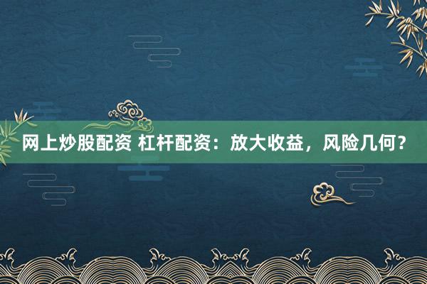 网上炒股配资 杠杆配资：放大收益，风险几何？