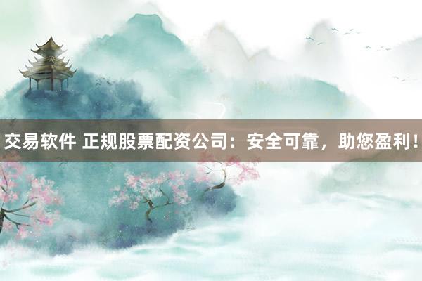 交易软件 正规股票配资公司：安全可靠，助您盈利！