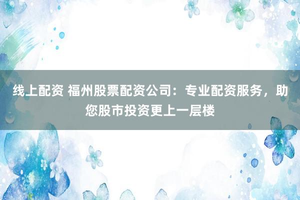 线上配资 福州股票配资公司：专业配资服务，助您股市投资更上一层楼