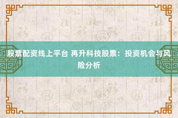 股票配资线上平台 再升科技股票：投资机会与风险分析