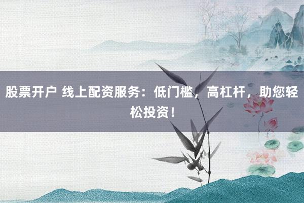 股票开户 线上配资服务：低门槛，高杠杆，助您轻松投资！