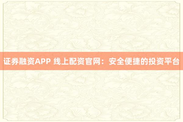 证券融资APP 线上配资官网：安全便捷的投资平台