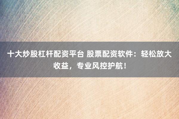 十大炒股杠杆配资平台 股票配资软件：轻松放大收益，专业风控护航！