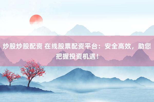 炒股炒股配资 在线股票配资平台：安全高效，助您把握投资机遇！