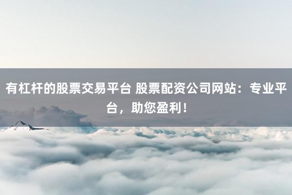 有杠杆的股票交易平台 股票配资公司网站：专业平台，助您盈利！