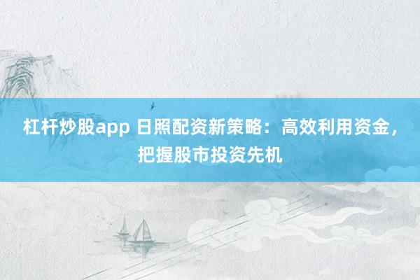 杠杆炒股app 日照配资新策略：高效利用资金，把握股市投资先机