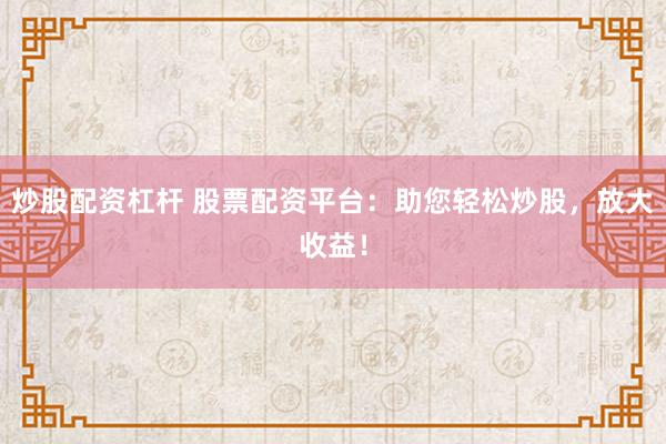 炒股配资杠杆 股票配资平台：助您轻松炒股，放大收益！